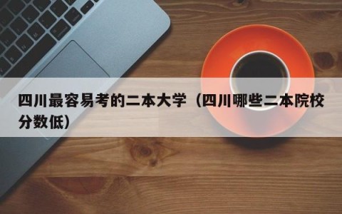 四川最容易考的二本大学（四川哪些二本院校分数低）
